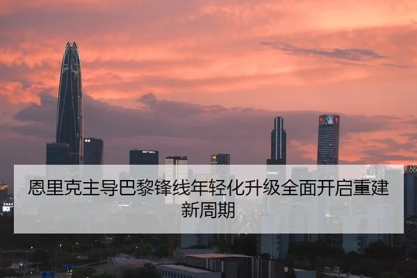 恩里克主导巴黎锋线年轻化升级全面开启重建新周期