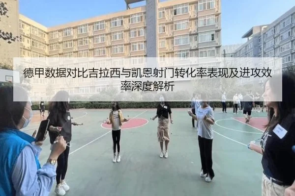 德甲数据对比吉拉西与凯恩射门转化率表现及进攻效率深度解析