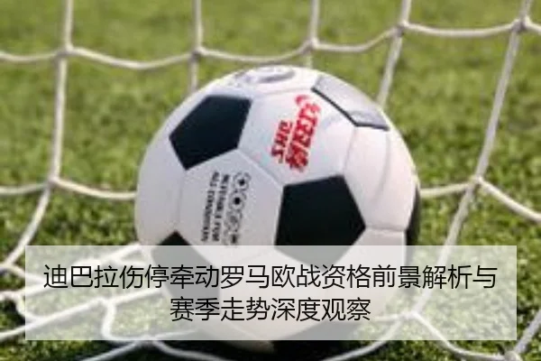 迪巴拉伤停牵动罗马欧战资格前景解析与赛季走势深度观察