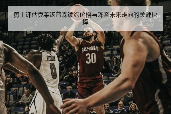 勇士评估克莱汤普森续约价格与阵容未来走向的关键抉择
