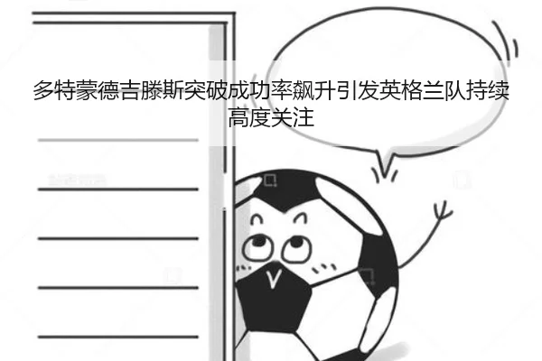 多特蒙德吉滕斯突破成功率飙升引发英格兰队持续高度关注