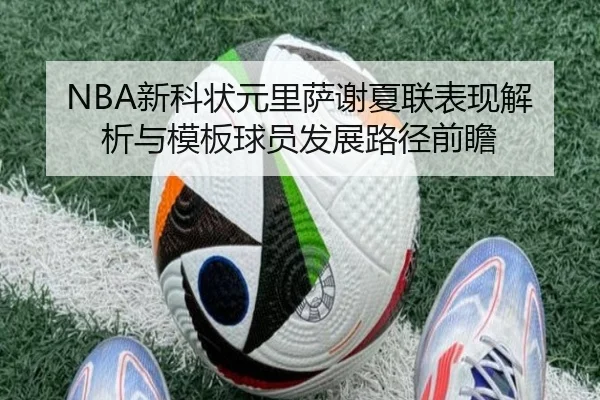 NBA新科状元里萨谢夏联表现解析与模板球员发展路径前瞻 | kaiyun