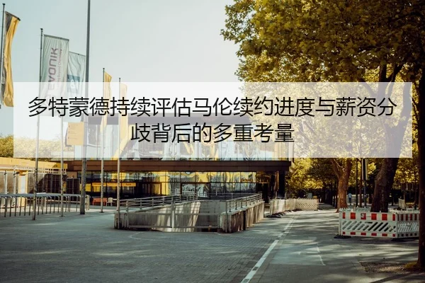 多特蒙德持续评估马伦续约进度与薪资分歧背后的多重考量