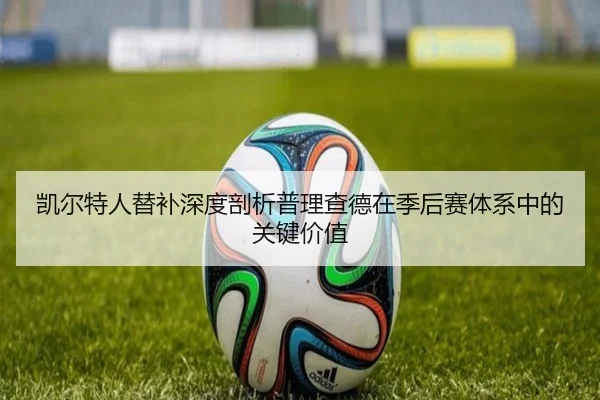 凯尔特人替补深度剖析普理查德在季后赛体系中的关键价值