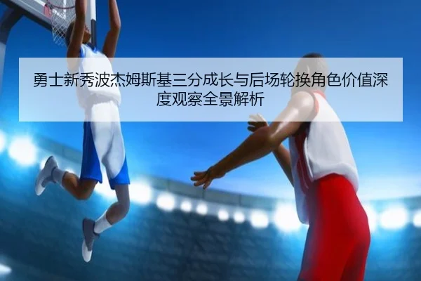 勇士新秀波杰姆斯基三分成长与后场轮换角色价值深度观察全景解析 - kaiyun