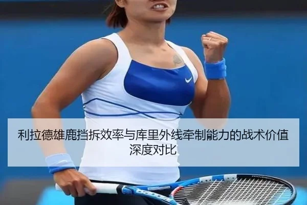 利拉德雄鹿挡拆效率与库里外线牵制能力的战术价值深度对比